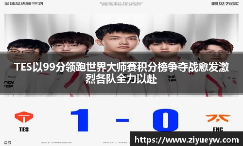 TES以99分领跑世界大师赛积分榜争夺战愈发激烈各队全力以赴