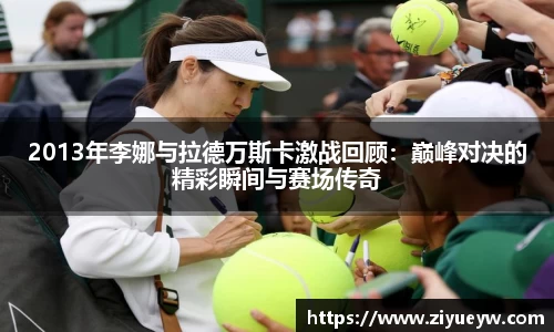 2013年李娜与拉德万斯卡激战回顾：巅峰对决的精彩瞬间与赛场传奇